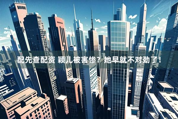 配先查配资 颖儿被害惨？她早就不对劲了！